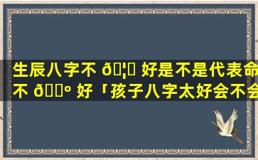 生辰八字不 🦄 好是不是代表命不 🌺 好「孩子八字太好会不会影响父母」